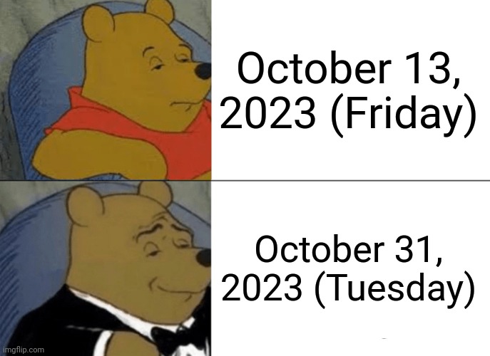 October 13th vs October 31st... | October 13, 2023 (Friday); October 31, 2023 (Tuesday) | image tagged in memes,tuxedo winnie the pooh,halloween,october,be like | made w/ Imgflip meme maker