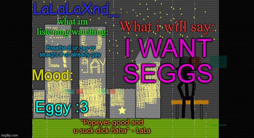 /j | I WANT SEGGS; Breathe if ur gay or straight if ur already gay; Eggy :3 | image tagged in extra updated lala temp | made w/ Imgflip meme maker