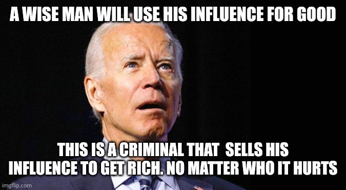 Confused joe biden | A WISE MAN WILL USE HIS INFLUENCE FOR GOOD; THIS IS A CRIMINAL THAT  SELLS HIS INFLUENCE TO GET RICH. NO MATTER WHO IT HURTS | image tagged in confused joe biden | made w/ Imgflip meme maker