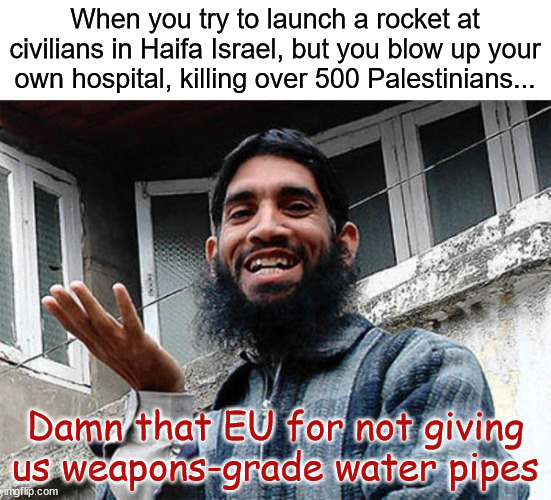 It's all an anti-Palestine conspiracy... | When you try to launch a rocket at civilians in Haifa Israel, but you blow up your own hospital, killing over 500 Palestinians... Damn that EU for not giving us weapons-grade water pipes | image tagged in islamic rage man,but that's not my fault,bad,water,pipeline | made w/ Imgflip meme maker