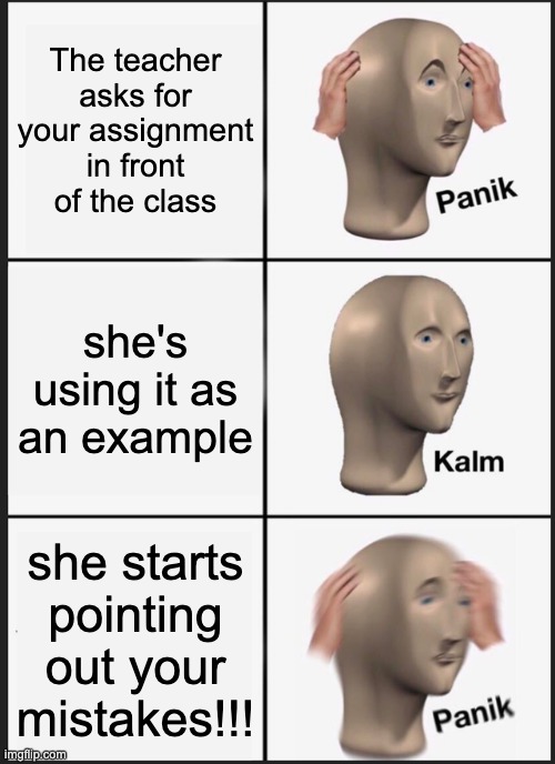I WAS superior... don't know about now | The teacher asks for your assignment in front of the class; she's using it as an example; she starts pointing out your mistakes!!! | image tagged in memes,panik kalm panik,class,teacher | made w/ Imgflip meme maker