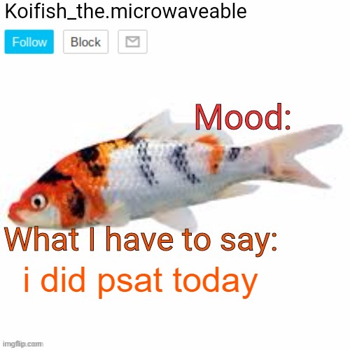 Koifish_the.microwaveable announcement | i did psat today | image tagged in koifish_the microwaveable announcement | made w/ Imgflip meme maker