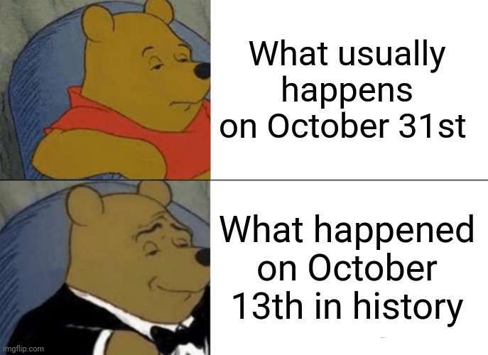 What has actually happened on October 31st vs October 13th... | What usually happens on October 31st; What happened on October 13th in history | image tagged in memes,tuxedo winnie the pooh,halloween,be like,true | made w/ Imgflip meme maker