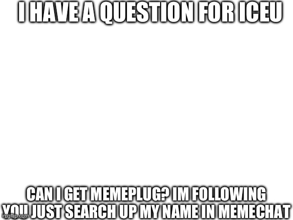 I want to stay up to date and be more connected around here | I HAVE A QUESTION FOR ICEU; CAN I GET MEMEPLUG? IM FOLLOWING YOU JUST SEARCH UP MY NAME IN MEMECHAT | made w/ Imgflip meme maker