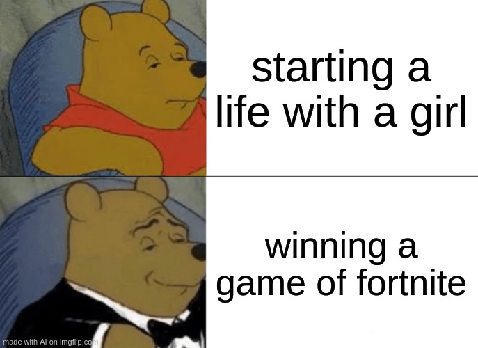 Tuxedo Winnie The Pooh Meme | starting a life with a girl; winning a game of fortnite | image tagged in memes,tuxedo winnie the pooh | made w/ Imgflip meme maker