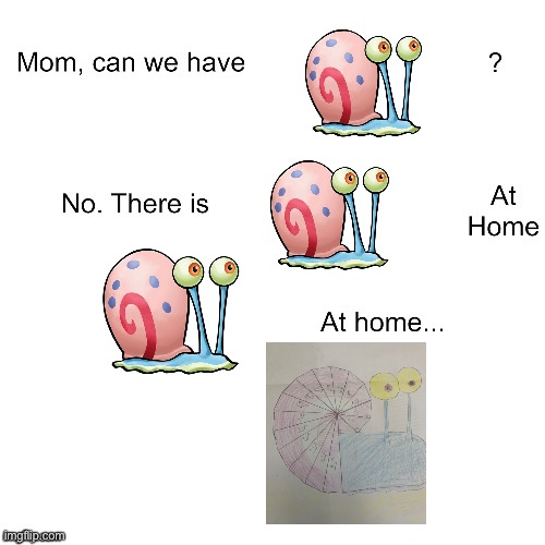 ? | image tagged in mom can we have,spongebob,gary | made w/ Imgflip meme maker