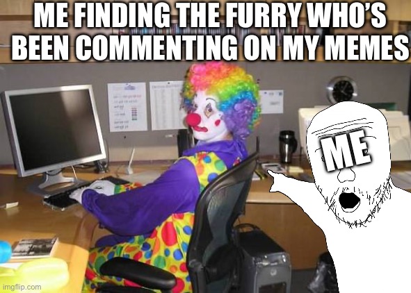 clown computer | ME FINDING THE FURRY WHO’S BEEN COMMENTING ON MY MEMES; ME | image tagged in clown computer,anti furry | made w/ Imgflip meme maker