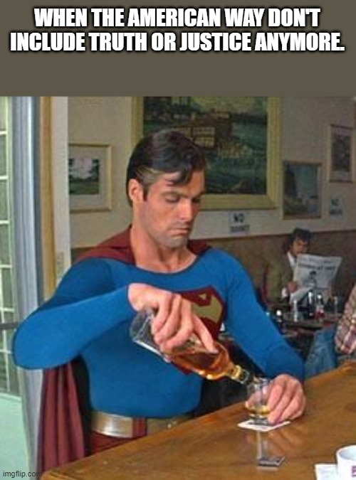 Superman Speaks!!! | WHEN THE AMERICAN WAY DON'T INCLUDE TRUTH OR JUSTICE ANYMORE. | image tagged in drunk superman,truth,justice,american | made w/ Imgflip meme maker