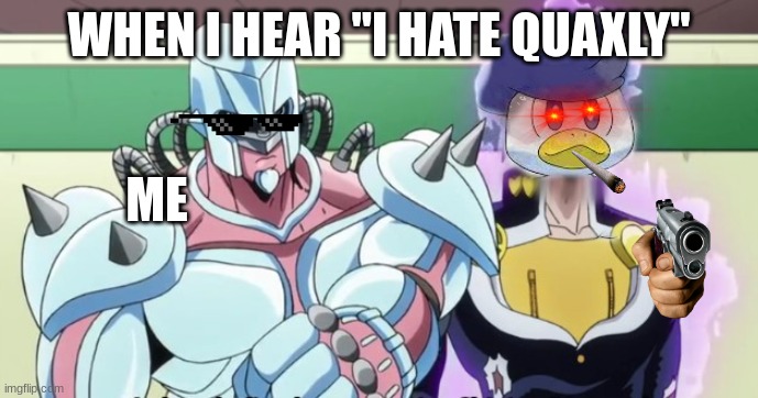 100% Real Quaxly | WHEN I HEAR "I HATE QUAXLY"; ME | image tagged in when quaxly has had enough | made w/ Imgflip meme maker
