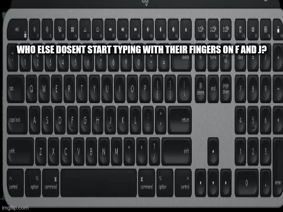 I dont I start with holding shift :) | WHO ELSE DOSENT START TYPING WITH THEIR FINGERS ON F AND J? | made w/ Imgflip meme maker