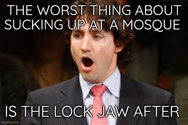 Politics can be a messy business. | THE WORST THING ABOUT SUCKING UP AT A MOSQUE; IS THE LOCK JAW AFTER | image tagged in justin trudeau | made w/ Imgflip meme maker