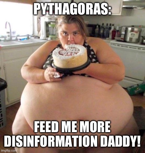 Too much food | PYTHAGORAS: FEED ME MORE DISINFORMATION DADDY! | image tagged in too much food | made w/ Imgflip meme maker