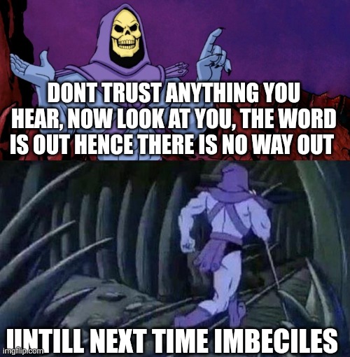 Thats gay bruh | DONT TRUST ANYTHING YOU HEAR, NOW LOOK AT YOU, THE WORD IS OUT HENCE THERE IS NO WAY OUT; UNTILL NEXT TIME IMBECILES | image tagged in he man skeleton advices | made w/ Imgflip meme maker