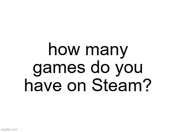 random question | how many games do you have on Steam? | made w/ Imgflip meme maker