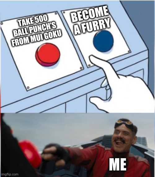 Robotnik Pressing Red Button | BECOME A FURRY; TAKE 500 BALL PUNCH’S FROM MUI GOKU; ME | image tagged in robotnik pressing red button | made w/ Imgflip meme maker