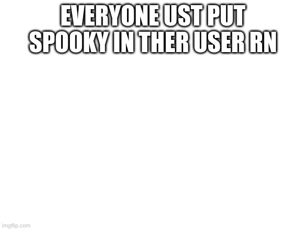 EVERYONE UST PUT SPOOKY IN THER USER RN | made w/ Imgflip meme maker