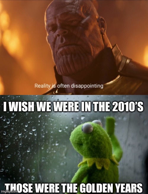 I WISH WE WERE IN THE 2010’S THOSE WERE THE GOLDEN YEARS | image tagged in reality is often dissapointing,kermit window | made w/ Imgflip meme maker