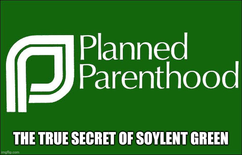 SOYLENT GREEN IS ABORTION!!! | THE TRUE SECRET OF SOYLENT GREEN | image tagged in planned parenthood | made w/ Imgflip meme maker