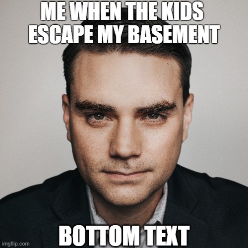 So annoying | ME WHEN THE KIDS 
ESCAPE MY BASEMENT; BOTTOM TEXT | image tagged in ben shapiro | made w/ Imgflip meme maker