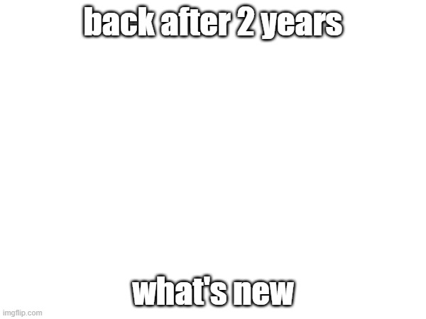 back after 2 years; what's new | made w/ Imgflip meme maker