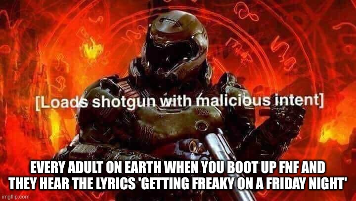 prove me wrong | EVERY ADULT ON EARTH WHEN YOU BOOT UP FNF AND THEY HEAR THE LYRICS 'GETTING FREAKY ON A FRIDAY NIGHT' | image tagged in loads shotgun with malicious intent | made w/ Imgflip meme maker
