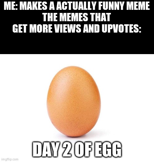 How are those upvoted?? | ME: MAKES A ACTUALLY FUNNY MEME
THE MEMES THAT GET MORE VIEWS AND UPVOTES:; DAY 2 OF EGG | image tagged in eggbert | made w/ Imgflip meme maker