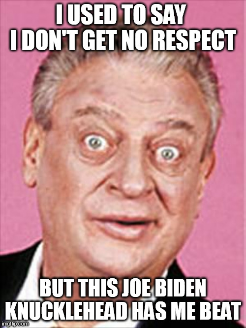 At least Rodney was funny. | I USED TO SAY 
I DON'T GET NO RESPECT; BUT THIS JOE BIDEN KNUCKLEHEAD HAS ME BEAT | image tagged in rodney dangerfield,biden,no respect | made w/ Imgflip meme maker
