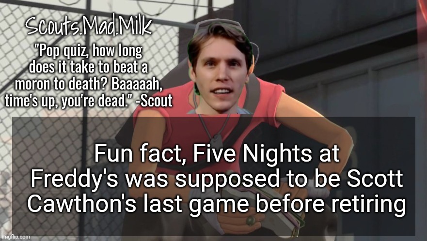 Milk but he's from Boston (thanks Rotisserie) | Fun fact, Five Nights at Freddy's was supposed to be Scott Cawthon's last game before retiring | image tagged in milk but he's from boston thanks rotisserie | made w/ Imgflip meme maker