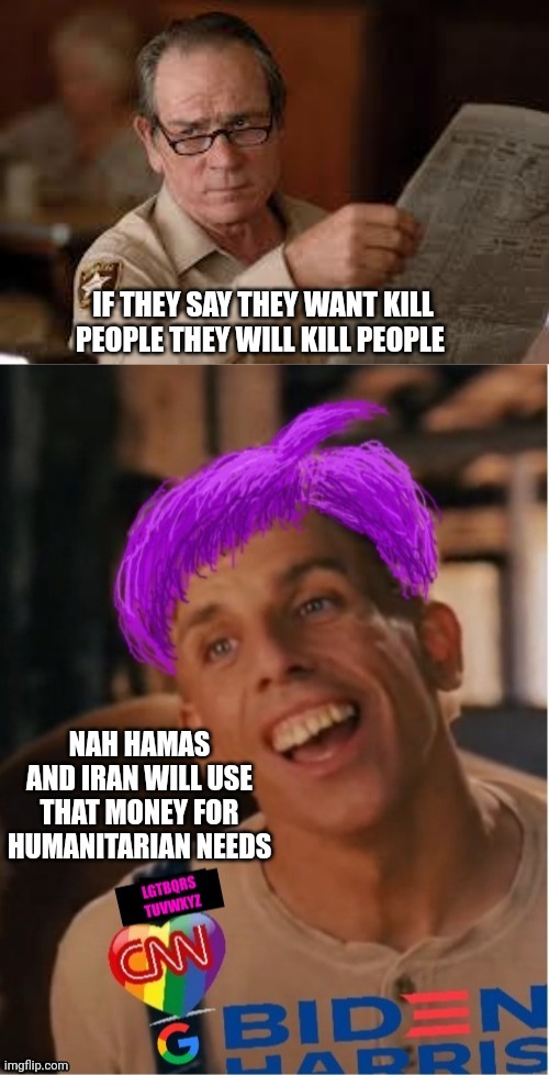 IF THEY SAY THEY WANT KILL PEOPLE THEY WILL KILL PEOPLE; NAH HAMAS AND IRAN WILL USE THAT MONEY FOR HUMANITARIAN NEEDS | image tagged in no country for old men tommy lee jones,libtard jack 23 | made w/ Imgflip meme maker
