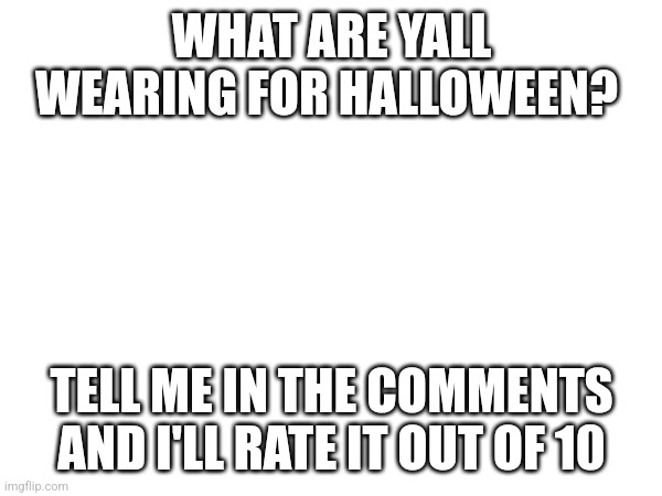 Do it | WHAT ARE YALL WEARING FOR HALLOWEEN? TELL ME IN THE COMMENTS AND I'LL RATE IT OUT OF 10 | image tagged in memes,halloween,happy halloween,qna | made w/ Imgflip meme maker