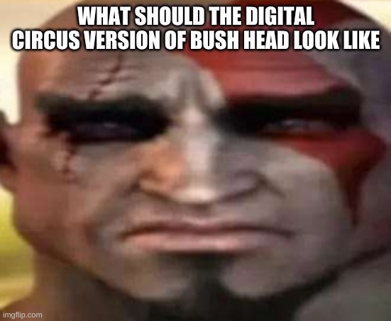 sad kratos | WHAT SHOULD THE DIGITAL CIRCUS VERSION OF BUSH HEAD LOOK LIKE | image tagged in sad kratos | made w/ Imgflip meme maker