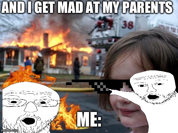 Disaster Girl Meme | AND I GET MAD AT MY PARENTS; ME: | image tagged in memes,disaster girl | made w/ Imgflip meme maker