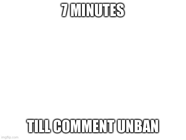 7 MINUTES; TILL COMMENT UNBAN | made w/ Imgflip meme maker