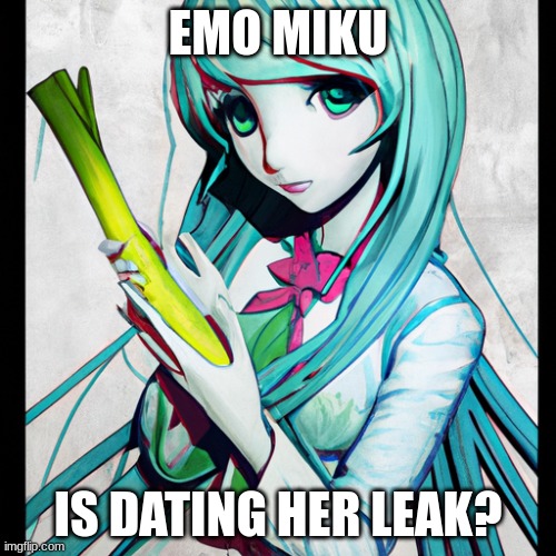 Hatsune miku holding leak | EMO MIKU; IS DATING HER LEAK? | image tagged in hatsune miku holding leak | made w/ Imgflip meme maker