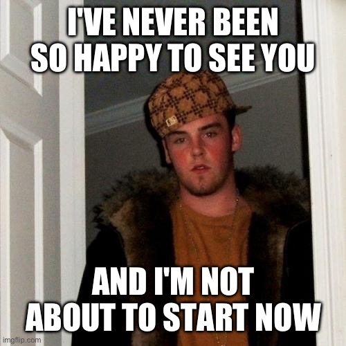 Scumbag Steve Meme | I'VE NEVER BEEN SO HAPPY TO SEE YOU; AND I'M NOT ABOUT TO START NOW | image tagged in memes,scumbag steve | made w/ Imgflip meme maker