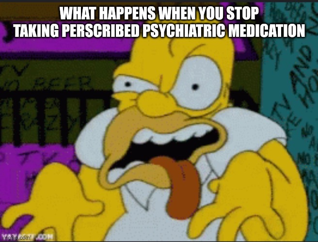 What happens when you STOP your MEDICATION TOO EARLY... | WHAT HAPPENS WHEN YOU STOP TAKING PERSCRIBED PSYCHIATRIC MEDICATION | image tagged in homer simpson,crazy,be like,what happened,psycho,memes | made w/ Imgflip meme maker