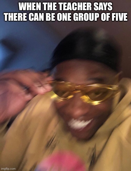 Golden Glasses Black Guy | WHEN THE TEACHER SAYS THERE CAN BE ONE GROUP OF FIVE | image tagged in golden glasses black guy | made w/ Imgflip meme maker