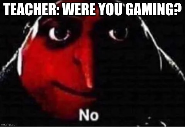 bro this is the guy i sit next to in HR fr | TEACHER: WERE YOU GAMING? | image tagged in gru no | made w/ Imgflip meme maker