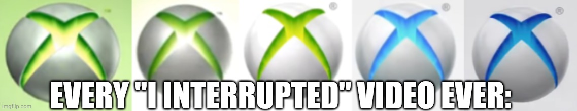 Xbox 360 logo meme | EVERY "I INTERRUPTED" VIDEO EVER: | image tagged in xbox,xbox 360,i interrupted,klasky csupo,effects,logo | made w/ Imgflip meme maker