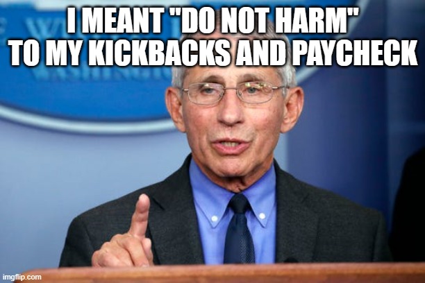 Dr. Fauci | I MEANT "DO NOT HARM" TO MY KICKBACKS AND PAYCHECK | image tagged in dr fauci | made w/ Imgflip meme maker