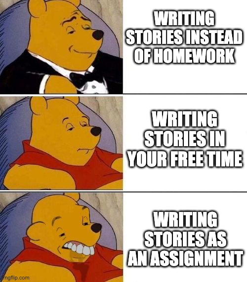 fr, writing stories | WRITING STORIES INSTEAD OF HOMEWORK; WRITING STORIES IN YOUR FREE TIME; WRITING STORIES AS AN ASSIGNMENT | image tagged in tuxedo on top winnie the pooh 3 panel,stories,school | made w/ Imgflip meme maker