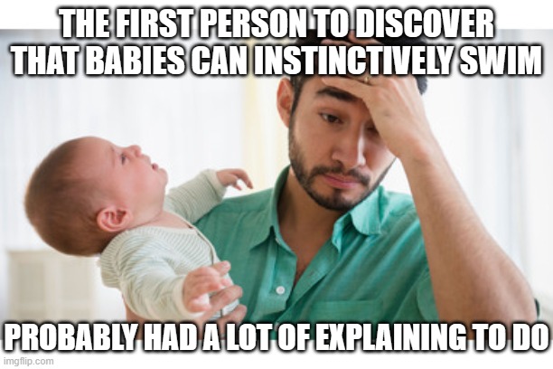 Frustrated man with baby | THE FIRST PERSON TO DISCOVER THAT BABIES CAN INSTINCTIVELY SWIM; PROBABLY HAD A LOT OF EXPLAINING TO DO | image tagged in frustrated man with baby | made w/ Imgflip meme maker