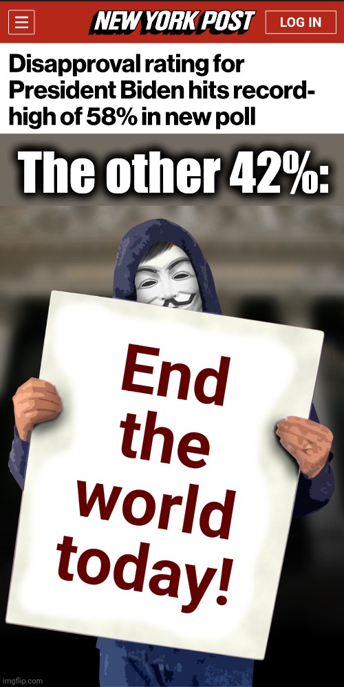The only explanation | The other 42%:; End
the
world
today! | image tagged in anonymous holding blank sign,joe biden,approval rating,democrats,end the world today | made w/ Imgflip meme maker