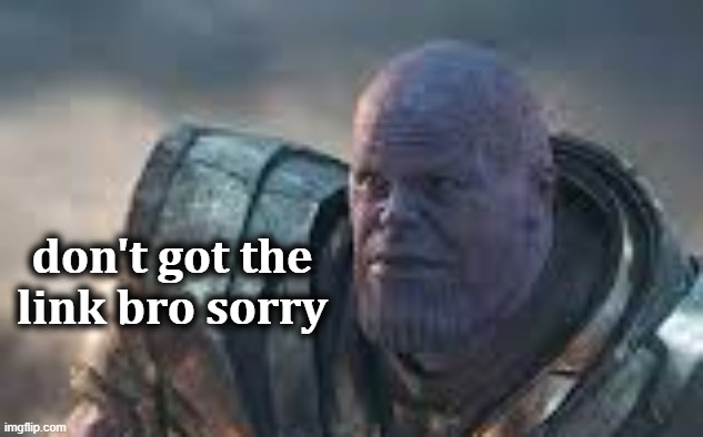 don't got the link bro sorry | made w/ Imgflip meme maker