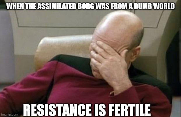 Captain Picard Facepalm Meme | WHEN THE ASSIMILATED BORG WAS FROM A DUMB WORLD; RESISTANCE IS FERTILE | image tagged in memes,captain picard facepalm | made w/ Imgflip meme maker