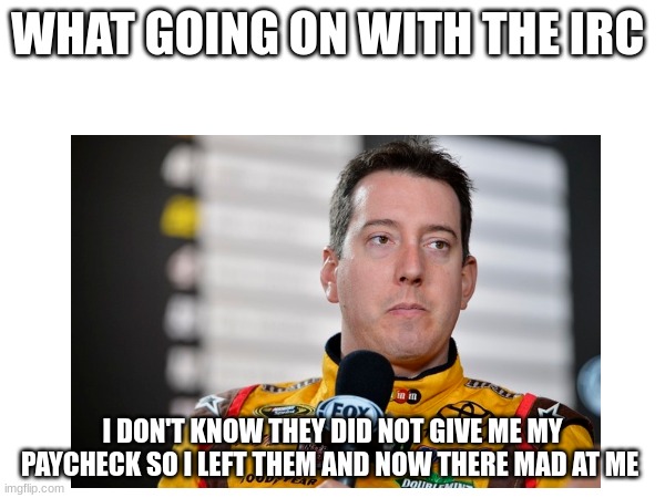 WHAT GOING ON WITH THE IRC; I DON'T KNOW THEY DID NOT GIVE ME MY PAYCHECK SO I LEFT THEM AND NOW THERE MAD AT ME | made w/ Imgflip meme maker