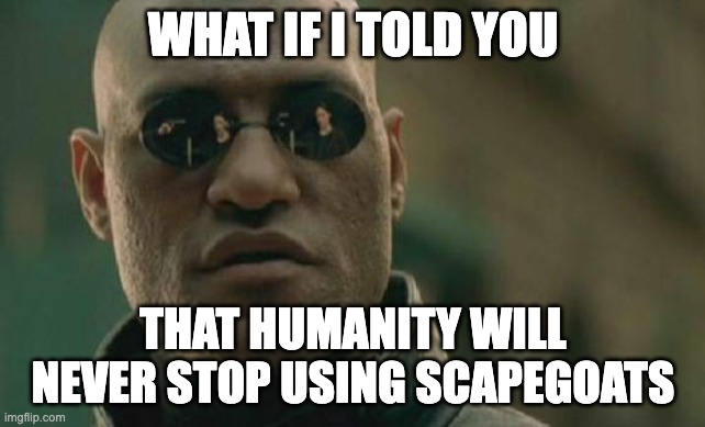 Scapegoating is a primeval Human tradition | WHAT IF I TOLD YOU; THAT HUMANITY WILL NEVER STOP USING SCAPEGOATS | image tagged in memes,matrix morpheus | made w/ Imgflip meme maker