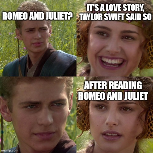 Romeo and Juliet | ROMEO AND JULIET? IT'S A LOVE STORY, TAYLOR SWIFT SAID SO; AFTER READING ROMEO AND JULIET | image tagged in anakin padme 4 panel | made w/ Imgflip meme maker