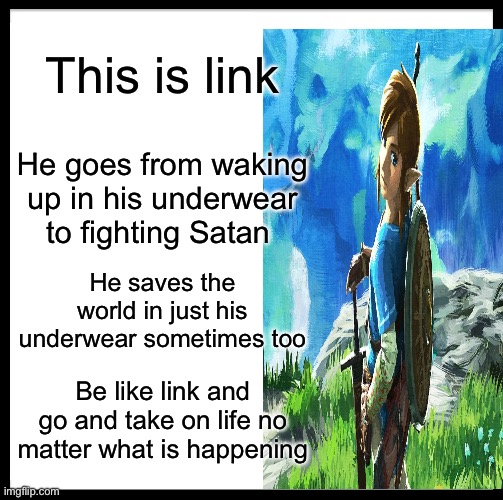 Link is inspiring me | This is link; He goes from waking up in his underwear to fighting Satan; He saves the world in just his underwear sometimes too; Be like link and go and take on life no matter what is happening | image tagged in memes,be like bill,link | made w/ Imgflip meme maker
