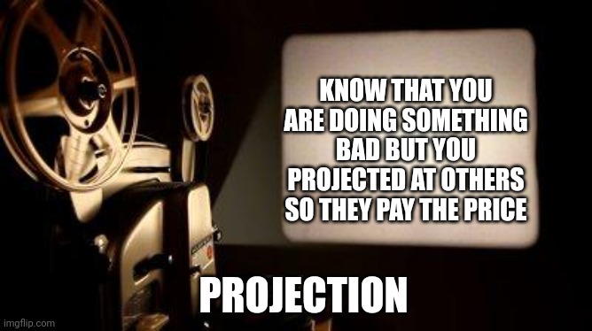Movie Projector | PROJECTION KNOW THAT YOU ARE DOING SOMETHING BAD BUT YOU PROJECTED AT OTHERS SO THEY PAY THE PRICE | image tagged in movie projector | made w/ Imgflip meme maker